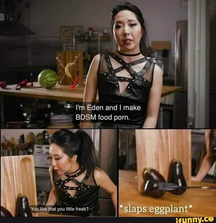 720px x 741px - I'm 'Eden and I make BDSM food porn. F slaps eggplant* - iFunny
