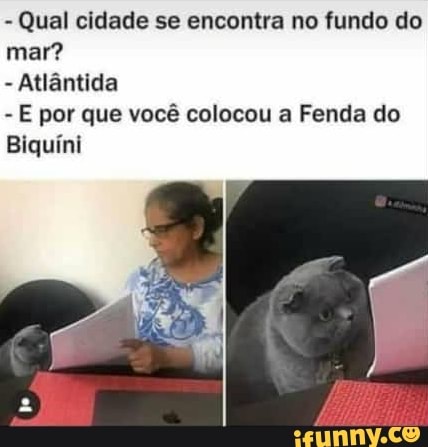 Qual cidade se encontra no fundo do
mar?
Atlântida
E por que você colocou a Fenda do
Biquíni