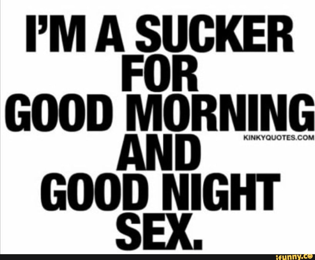 PM A SUCKER FOR GOOD MORNING AND KINKYQUOTES COM GOOD NIGHT SEX. - iFunny