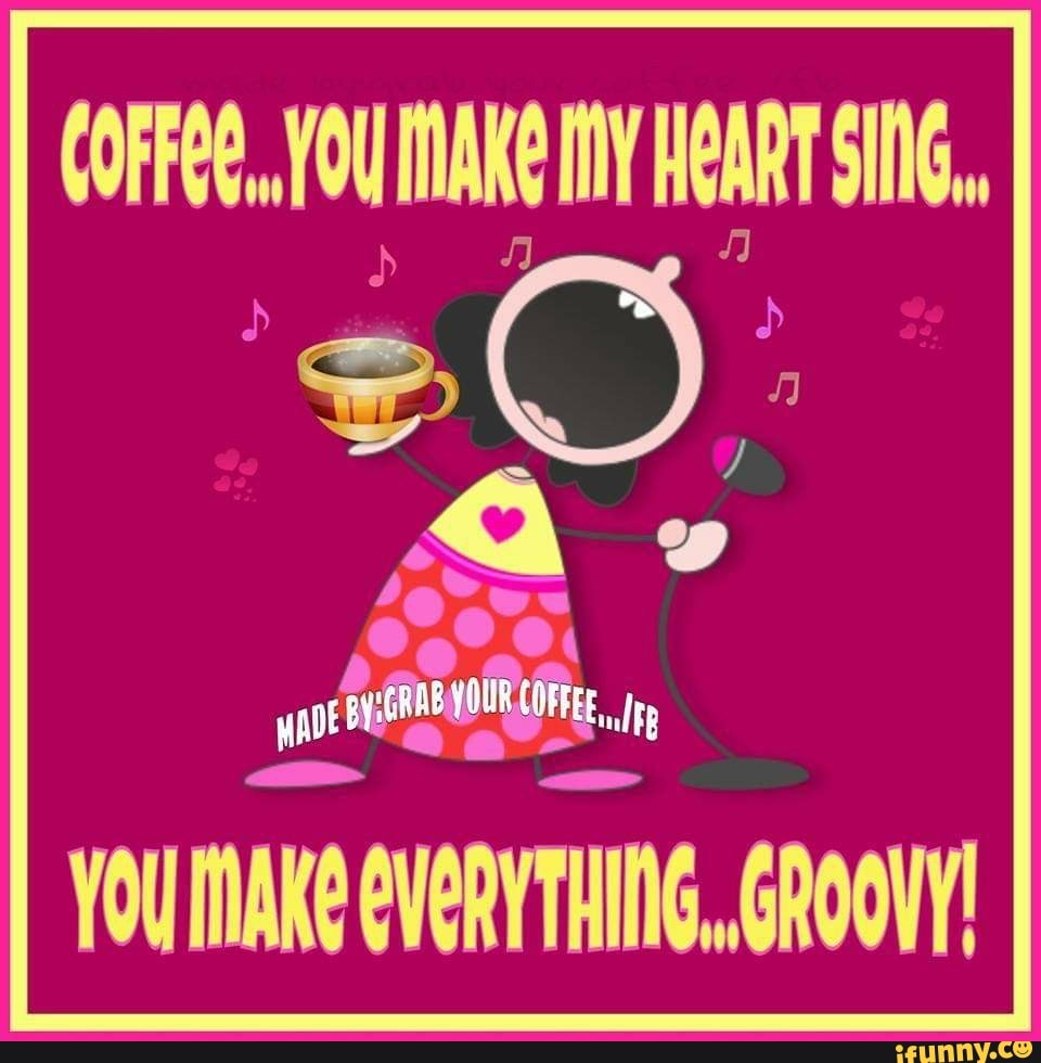 COFFGE. YOU MAKE IY HEART SING.
wade &e.
YOU MAKE GVERY THING, GROOVY!