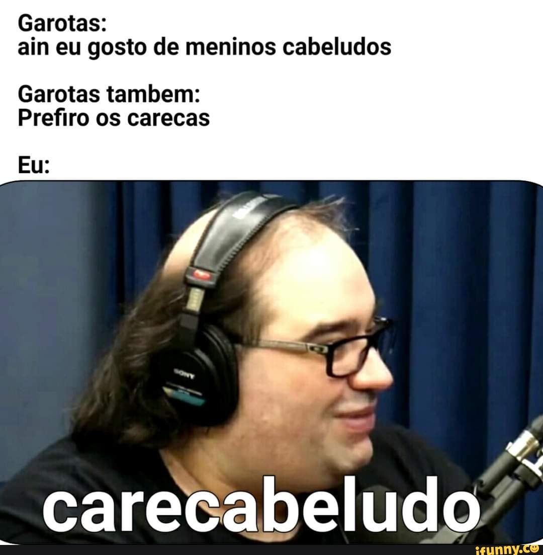 Garotas: .
ain eu gosto de meninos cabeludos
Garotas tambem:
Prefiro os carecas
Eu:
carecabeludo