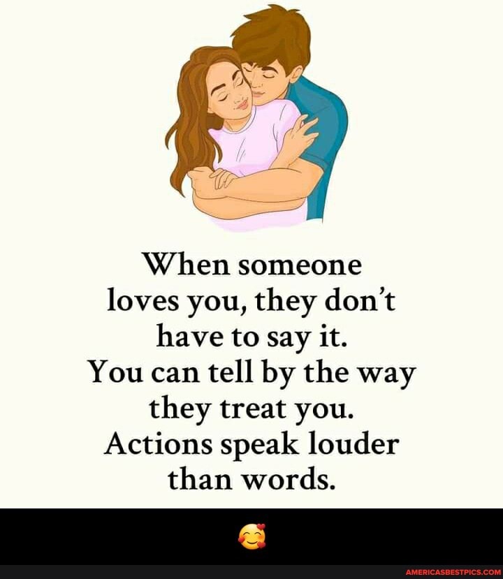 When someone loves you, they don't have to say it.
You can tell by the way they treat you.
Actions speak louder than words. - 🥰