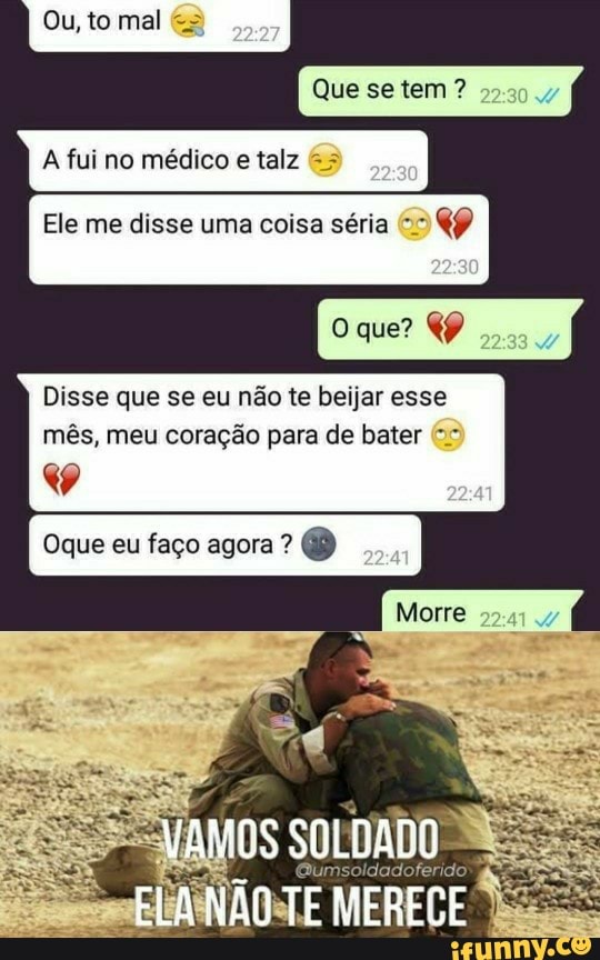 Ou, to mal
Que se tem
A fui no médico e talz &
Ele me disse uma coisa séria que?
Disse que se eu não te beijar esse mês, meu coração para de bater
Oque eu faço agora ?
ELA NÃO TE MERECE