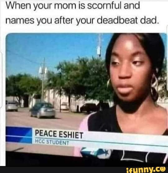 When your mom is scornful and
names you after your deadbeat dad.
