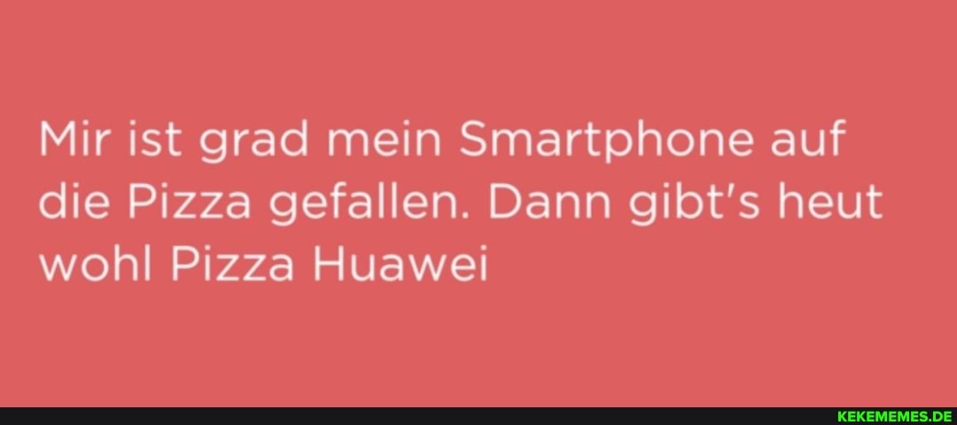 Mir ist grad mein Smartphone auf die Pizza gefallen. Dann gibt's heut wohl Pizza Huawei