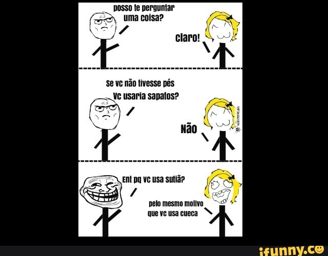 posso te perguntar
uma coisa?
se vo não tivesse pés
Ve usaria sapatos?
pelo mesmo motivo
