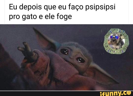 Eu depois que eu faço psipsipsi
pro gato e ele foge
