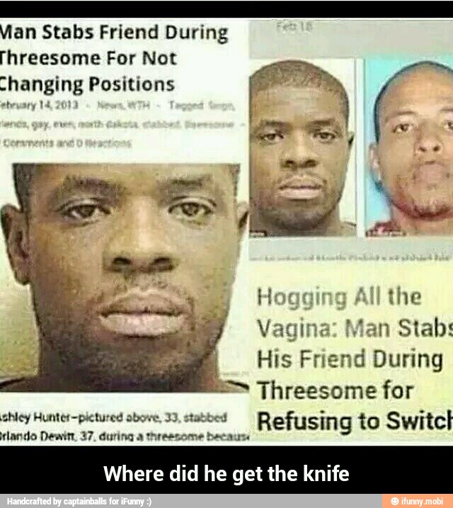 Mian Stabs Friend During
Threesome For Not
-hanging Positions
His Friend During
=> Threesome for
shiey Hunter-pictured obove, 33, stabbed Refusing to Switcl
rlando Dewitt, 37. during a threesome becaus
Where did he get the knife - Where did he get the knife