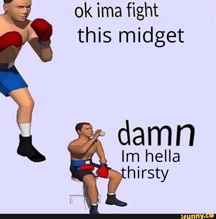 damn
Im hella thirsty
ok ima fight this midget