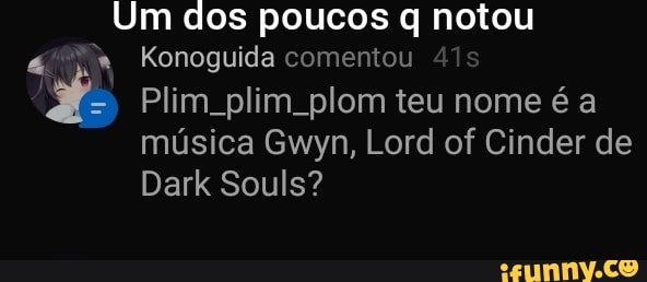 Um dos poucos notou
Konoguida comentou 41:
Plim_plim_plom teu nome a musica Gwyn, Lord of Cinder de
Dark Souls?