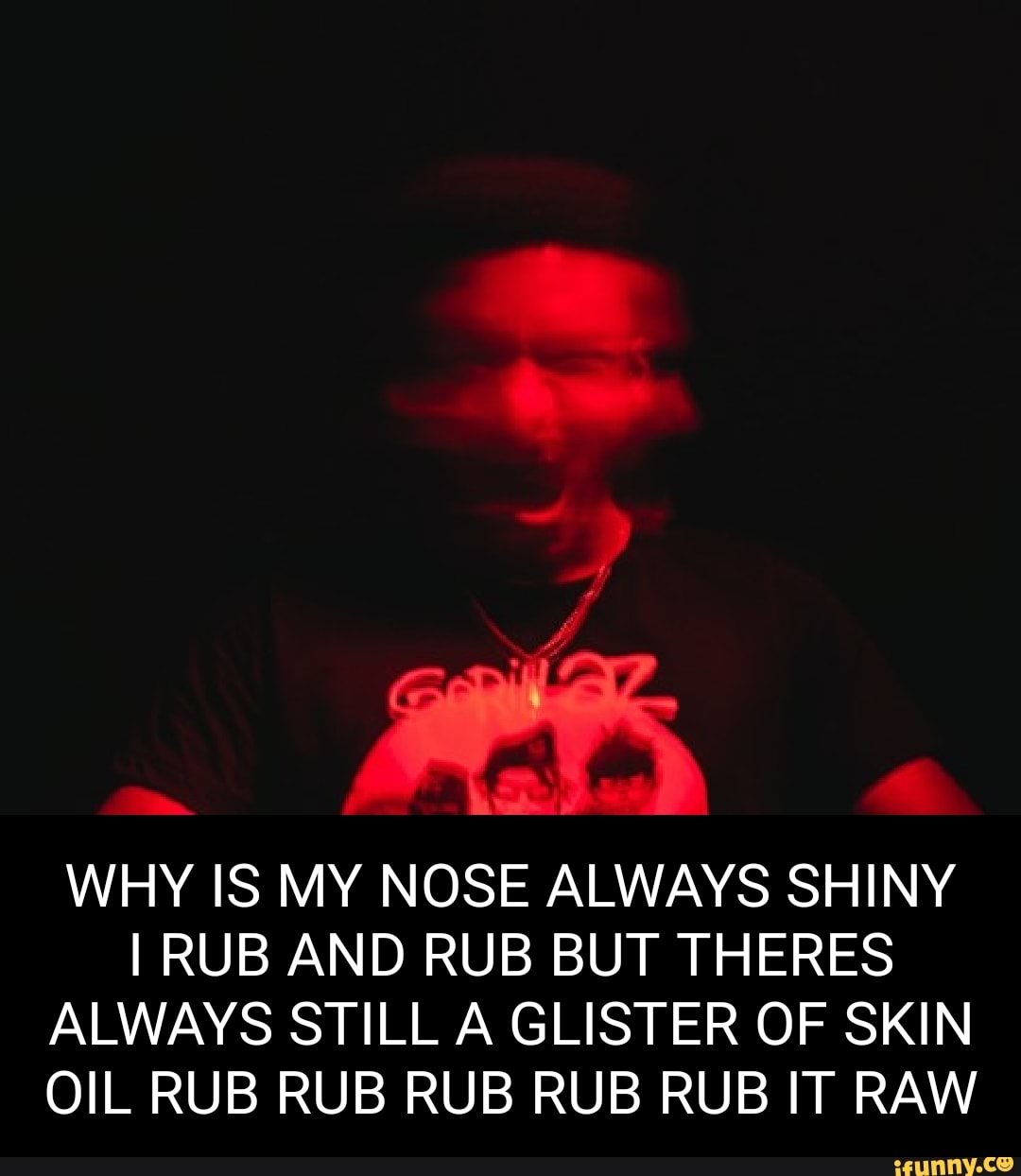 Ere WHY IS MY NOSE ALWAYS SHINY I RUB AND RUB BUT THERES ALWAYS STILL A
