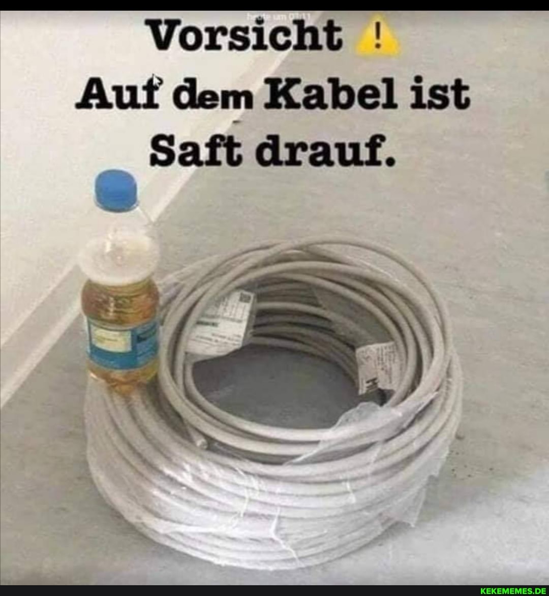 Vorsicht
Auf dem Kabel ist
Saft drauf.