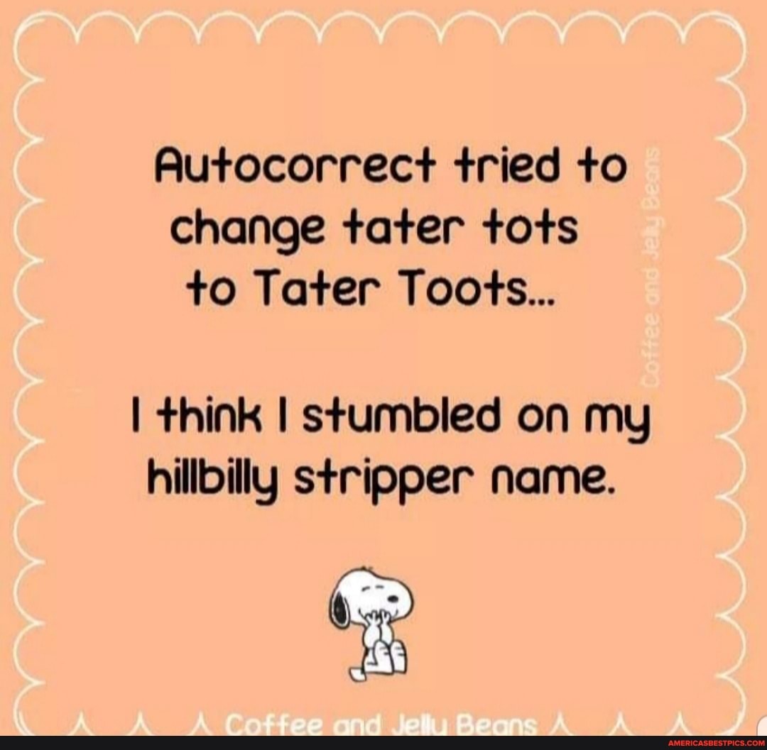 Autocorrect tried to change tater tots to Tater Toots...
think I stumbled on my hillbilly stripper name.