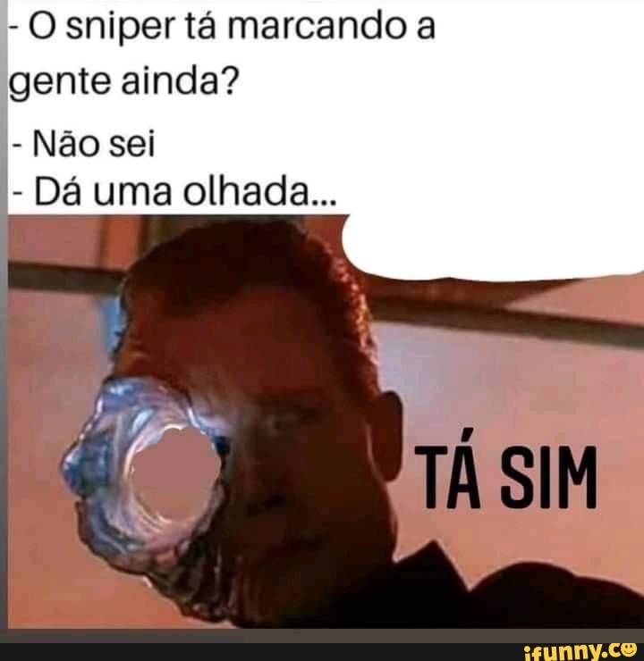 - O sniper tá marcando a gente ainda?
- Não sei
- Dá uma olhada...