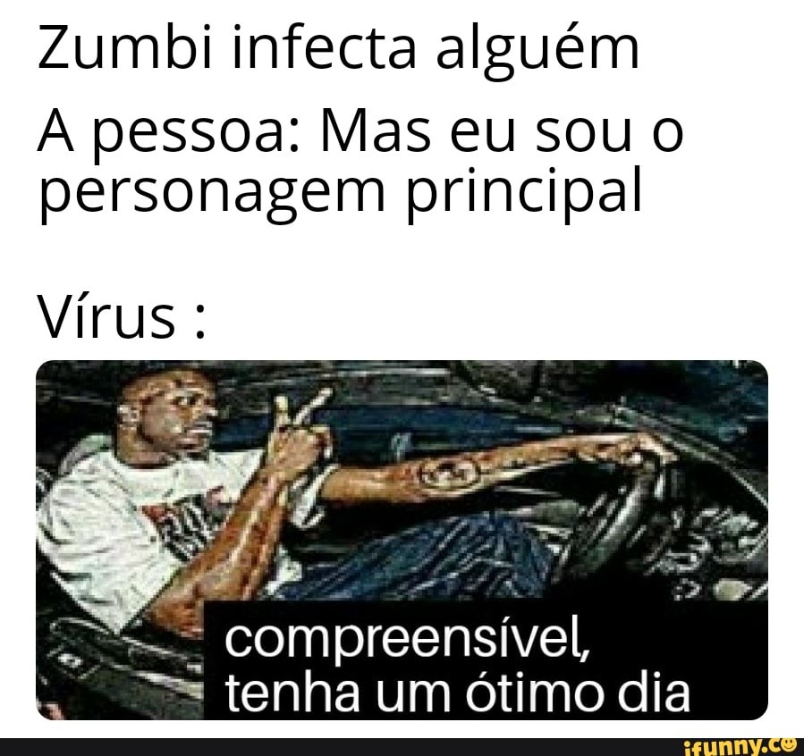 Zumbi infecta alguém
A pessoa: Mas eu sou O
personagem principal
Virus:
É
compreensível,
= tenha um ótimo dia