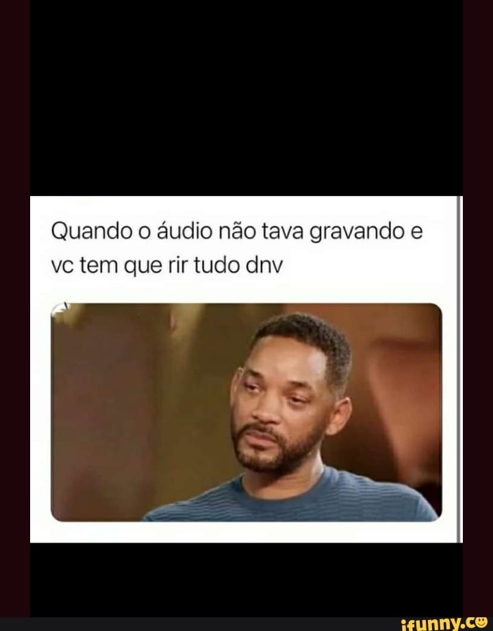 Quando o áudio não tava gravando vc tem que rir tudo dnv