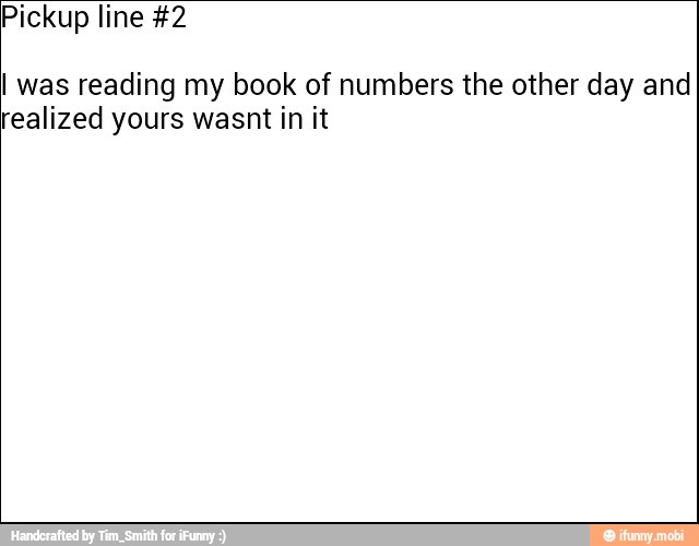 Pickup line #2
I was reading my book of numbers the other day and
realized yours wasnt in it
