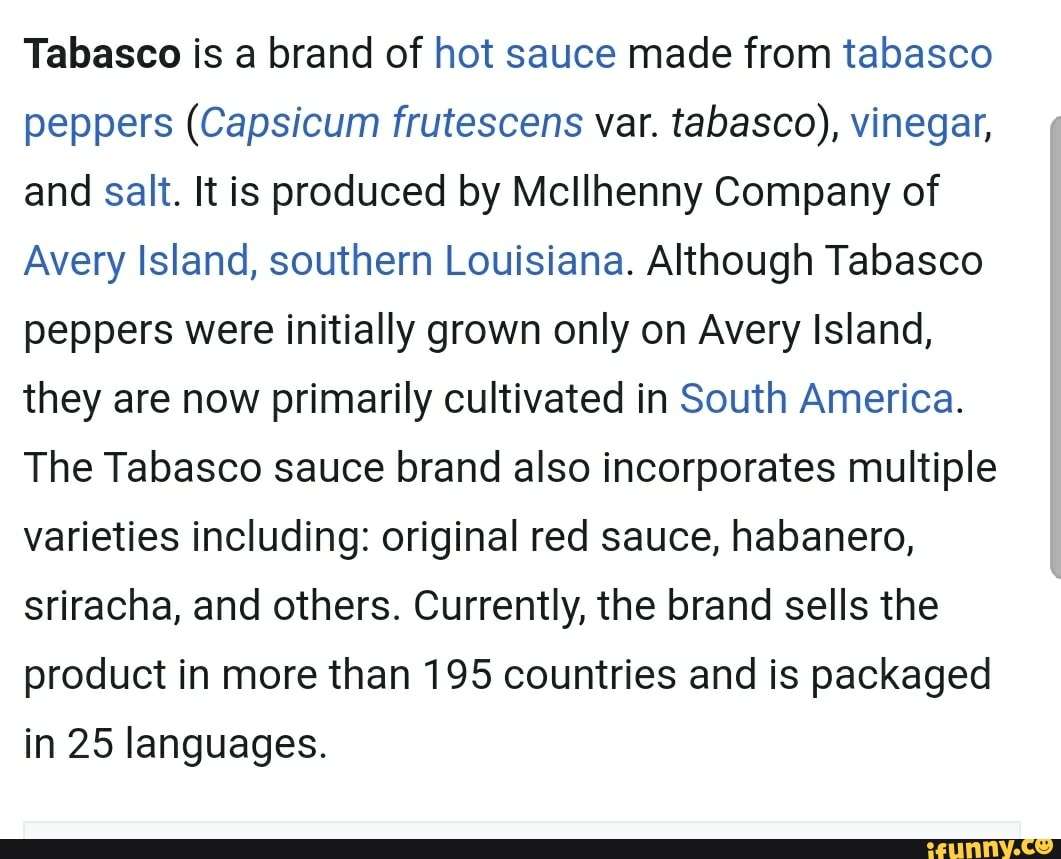 Tabasco is a brand of hot sauce made from tabasco peppers (Capsicum frutescens var. tabasco