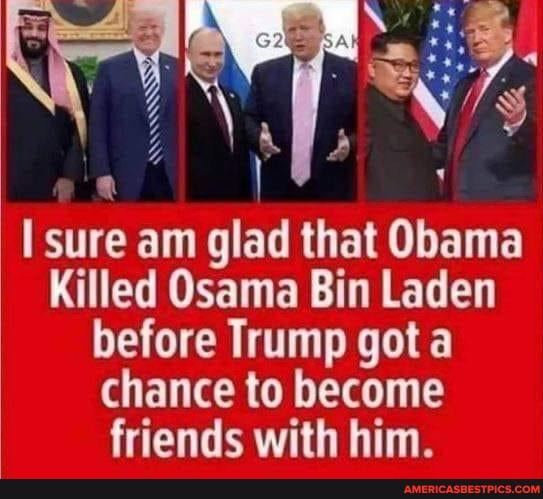 1% \ale
sure am glad that Obama
Killed Osama Bin Laden before Trump got a chance to become friends with him.