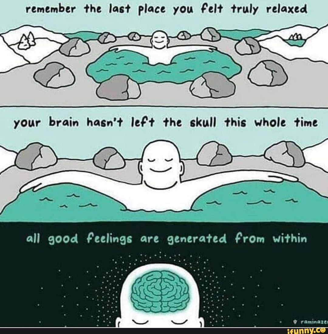 remember the last place you felt truly relaxed
all good feelings are generated from within