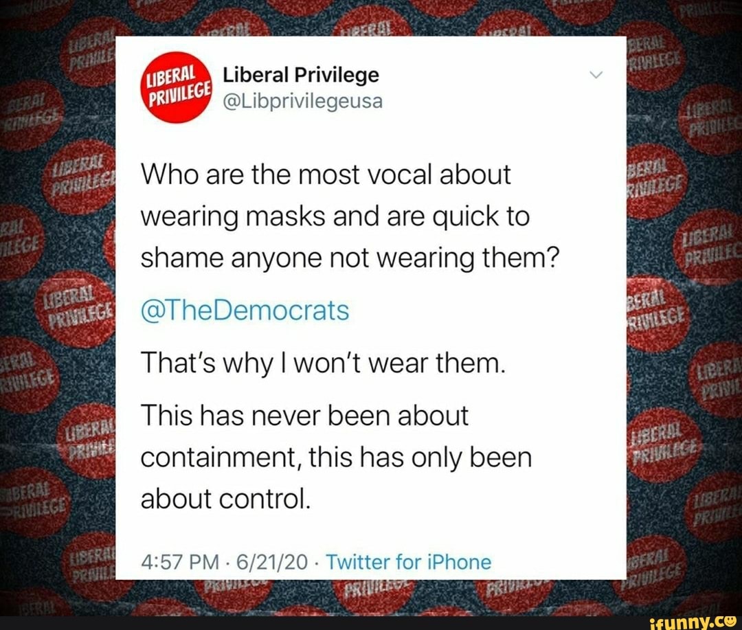 wearing masks and are quick to
shame anyone not wearing them?
That's why I won't wear them.
containment, this has only been
about control.
