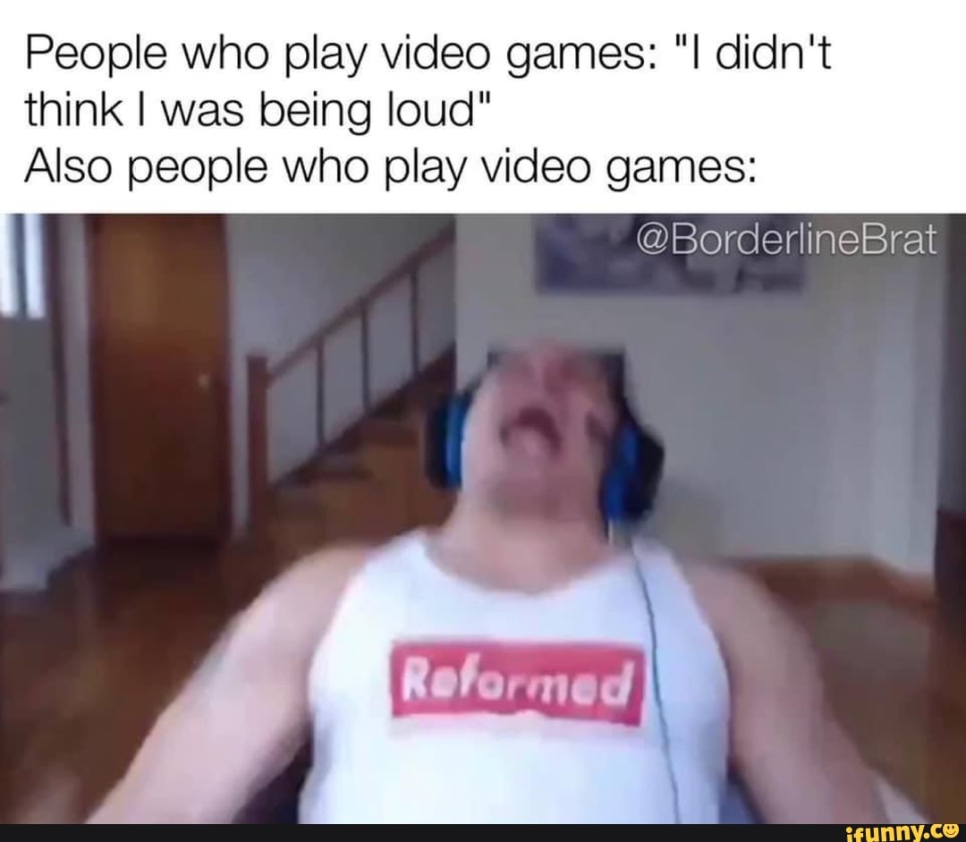 People who play video games: didn't
think I was being loud"
Also people who play video games:
@BorderlineBrat