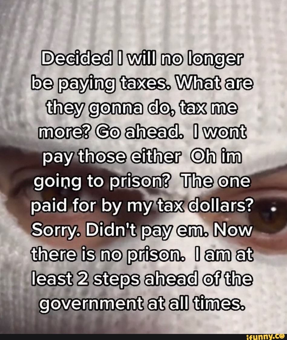 Decided will no longer be paying taxes. What are they gonna do, tax me ...