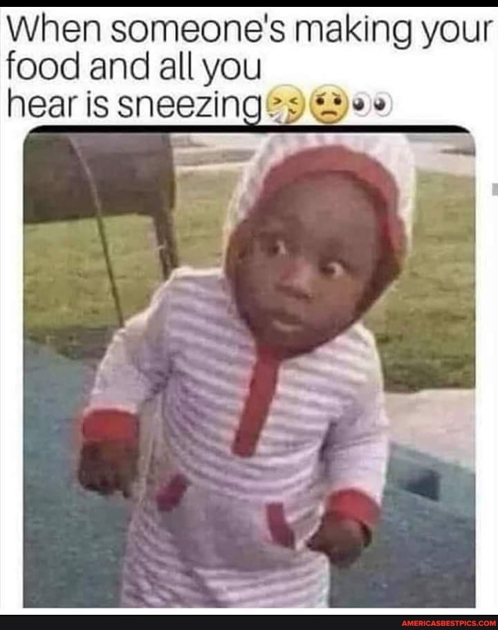 When someone's making your food and all you hear is sneezing: