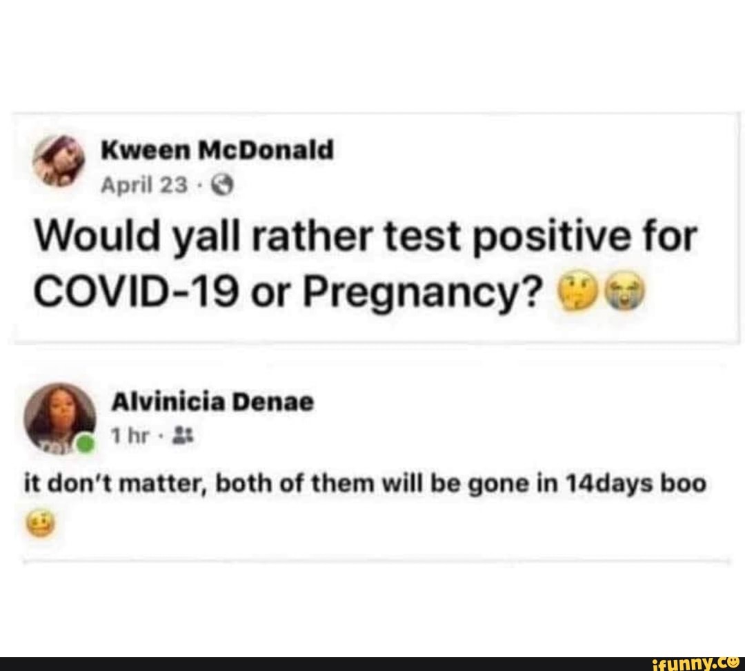 Would yall rather test positive for
COVID-19 or Pregnancy? w
A
it don't matter, both of them will be gone in 14days boo
