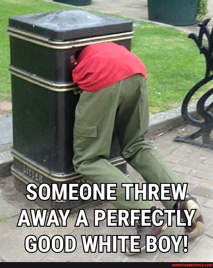 SOMEONE THREW.,
AWAY A PERFECTLY GOOD WHITE BOY!