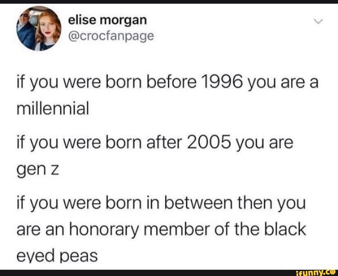 if you were born before 1996 you are a
if you were born after 2005 you are
gen z
if you were born in between then you
are an honorary member of the black
eyed peas