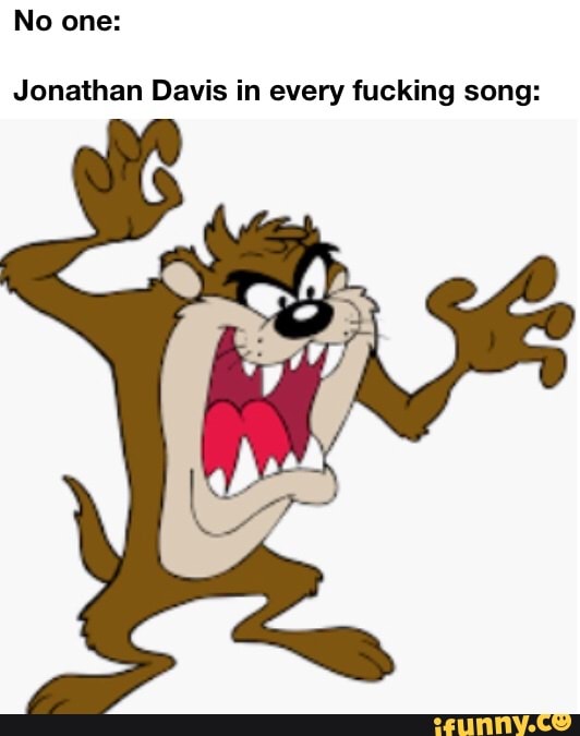No one:
Jonathan Davis in every fucking song: