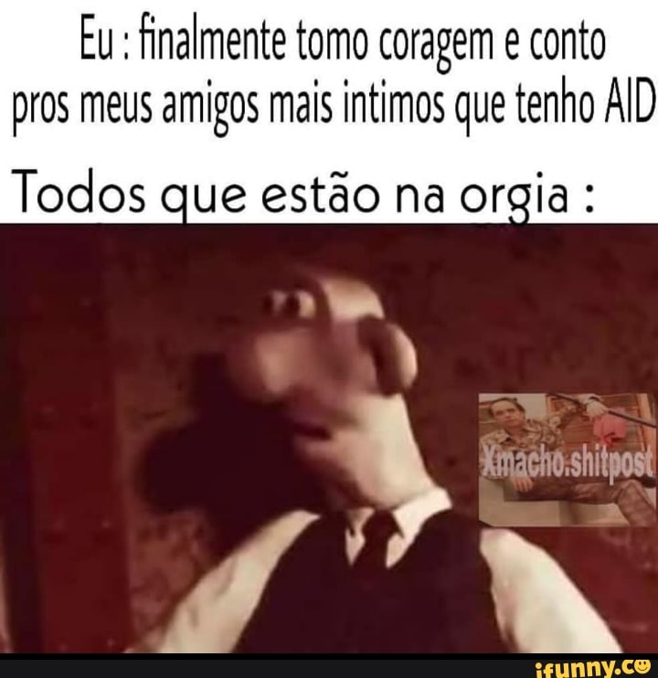 Eu finalmente tomo coragem e conto
pros meus amigos mais intimos que tenho AID
Todos que estão na orgia:
