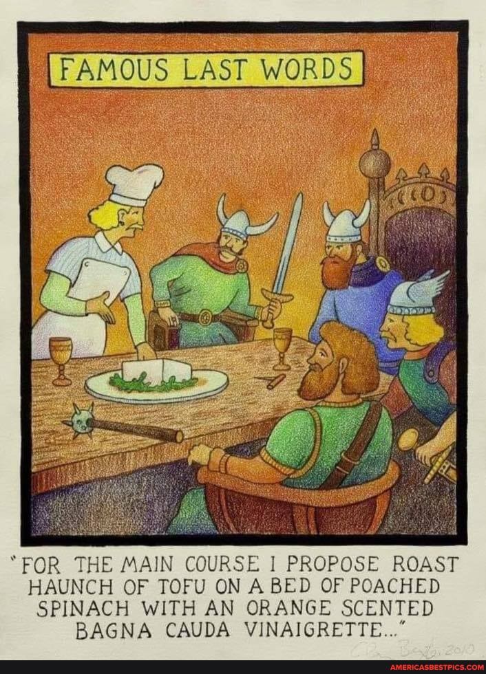 FAMOUS LAST WORDS
"FOR THE MAIN COURSE PROPOSE ROAST HAUNCH OF TOFU ON A BED OF POACHED SPINACH WITH AN ORANGE SCENTED BAGNA CAUDA VINAIGRETTE..."