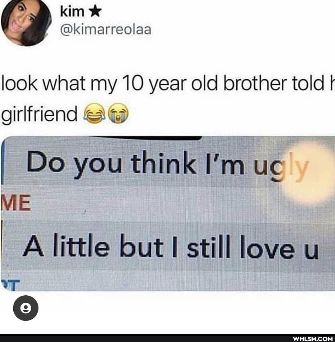 look what my 10 year old brother told girlfriend A\@
I Do you think I'm
ME
little but still love u