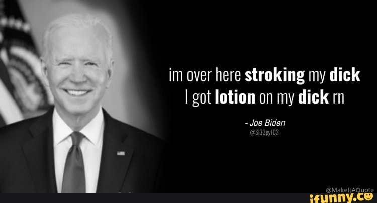 Im over here stroking my dick I got lotion on my dick rn - Joe Biden