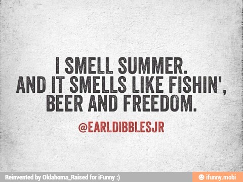 I SMELL SUMMER.
AND IT SMELLS LIKE FISHIN',
BEER AND FREEDOM.
@EARLDIBBLESJR