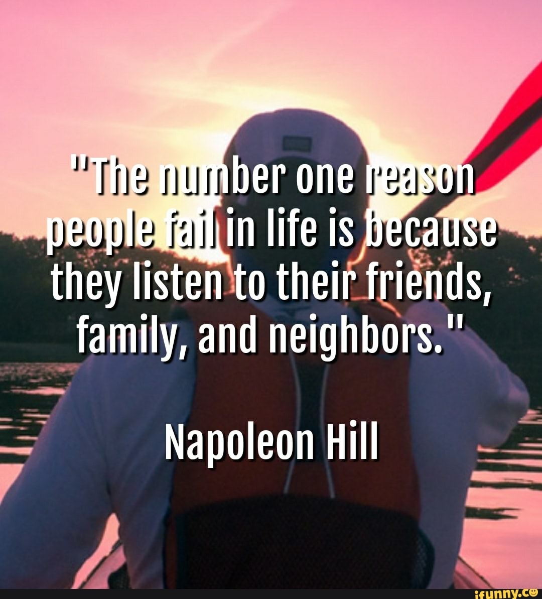 they listen'to thei
res,
family, and neighbors,"
Napoleon Hill
O
