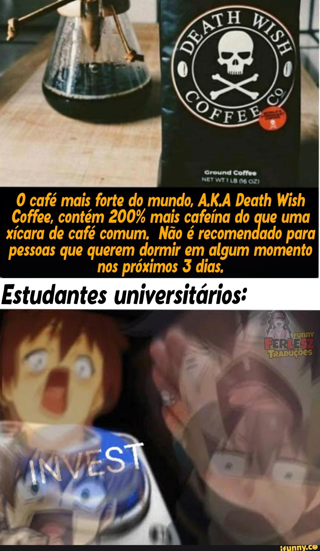 LO
café mais forte do mundo, A.K.A Death Wish
Coffee, contém 200% mais cafeina do que uma xícara de café comum, contém 200% Não mais é recomendado para pessoas que querem dormir em algum momento
Estudantes universitários: