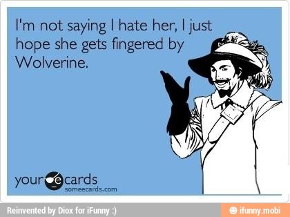 I'm not
saying I hate her, I just
hope she gets fingered by a
Wolverine.
