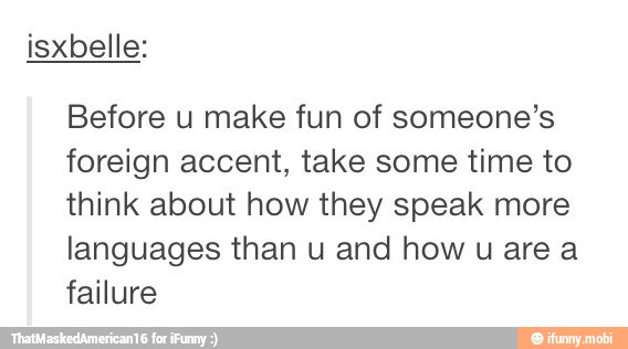 isxbelle:
Before u make fun of someone's
foreign accent, take some time to
think about how they speak more
languages than u and how u area
failure