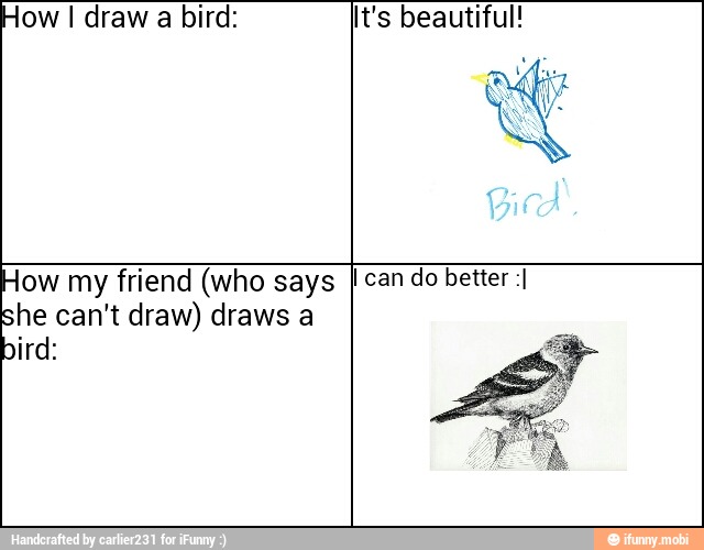 How I draw a bird: It's beautiful!
How my friend (who says I can do better :I
nde can't draw) draws a
ird: