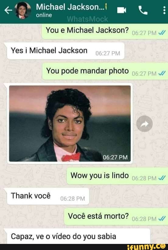 Michael Jackson...
online
You e Michael Jackson?
Yes i Michael Jackson
You pode mandar photo
PM Wow you is lindo
Você está morto?
Thank você
Capaz, ve o vídeo do you sabia