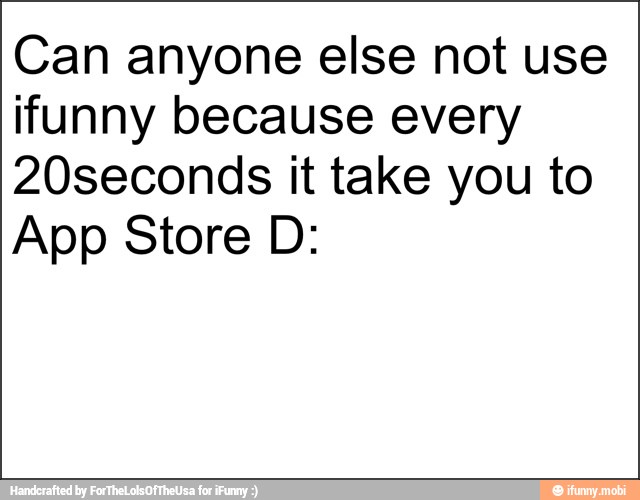 Can anyone else not use
ifunny because every
20seconds it take you to
App Store D: