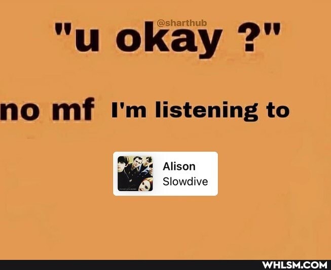 "u okay no mf I'm listening to
Alison