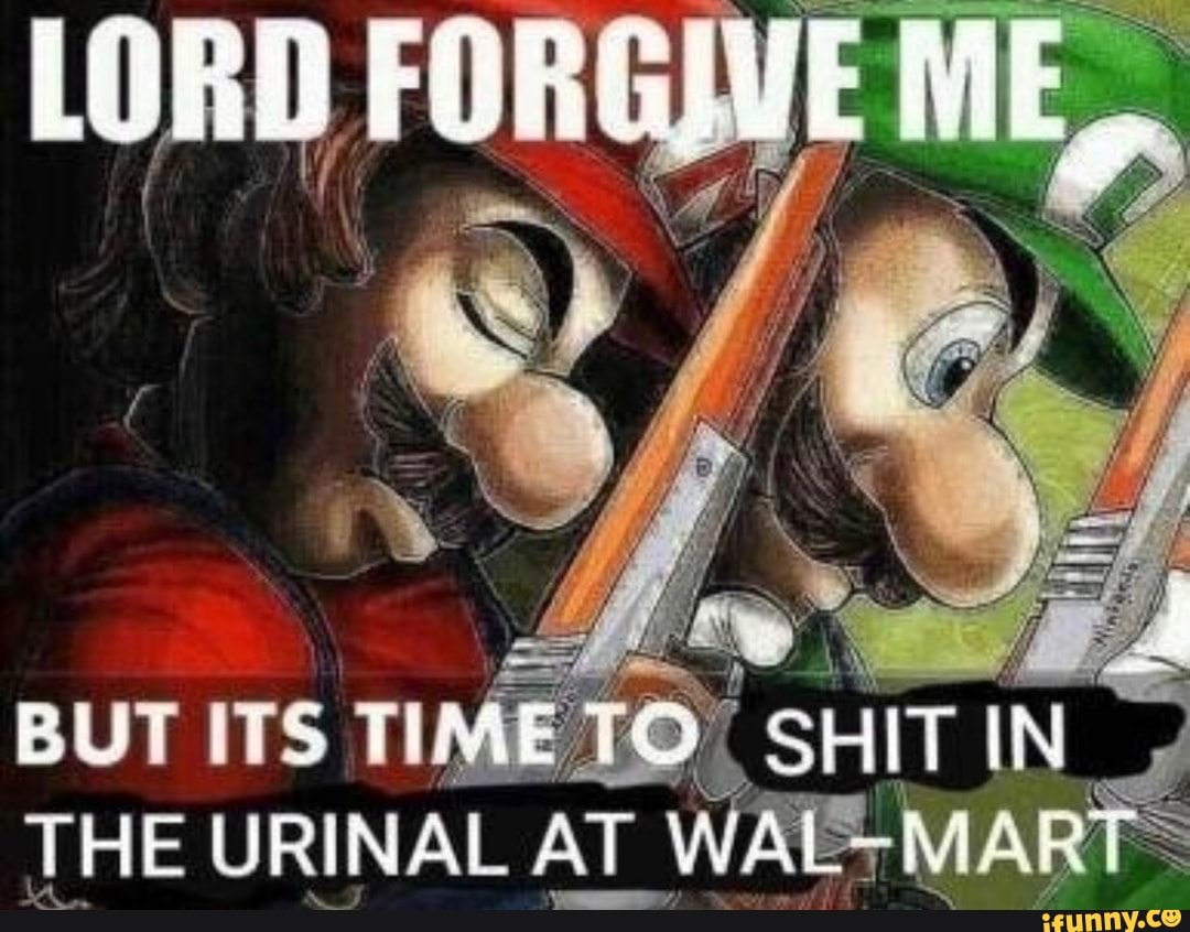 LORD FORGIUE ME,
BUT ITS SHIT IN
THE URINAL AT WAL MAR
