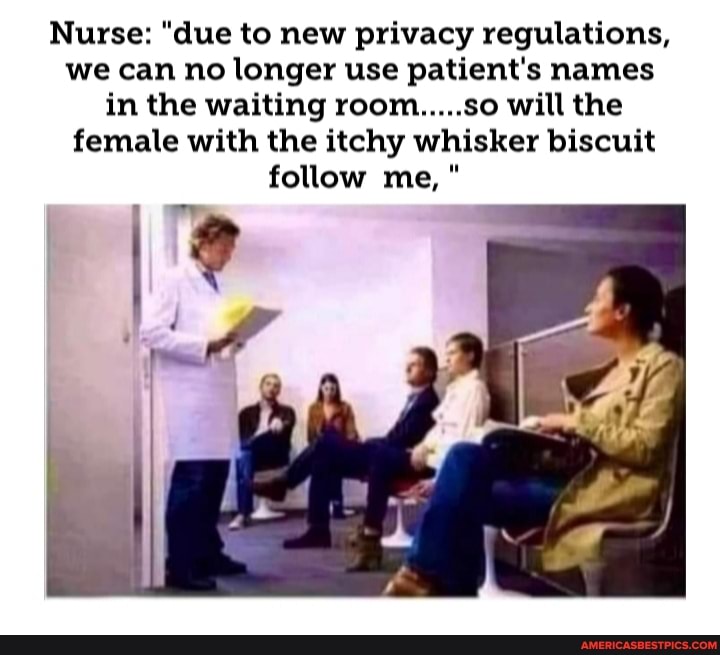 Nurse: "due to new privacy regulations, we can no longer use patient's names in the waiting room.....so will the female with the itchy whisker biscuit follow me,"
