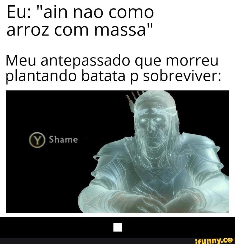 Eu: "ain nao como
arroz com massa"
Meu antepassado que morreu
plantando batata p sobreviver: - ■