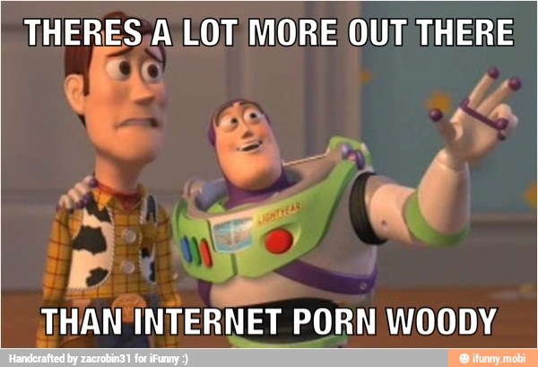 THERES st LOT MORE OUT THERE
THAN INTERNET PORN WOODY.