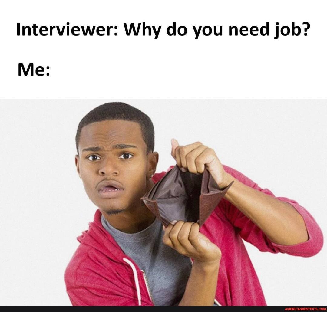 Interviewer: Why do you need job?